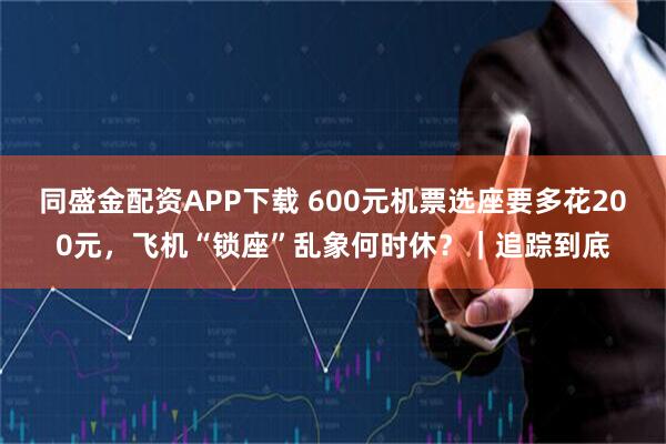 同盛金配资APP下载 600元机票选座要多花200元，飞机“锁座”乱象何时休？｜追踪到底