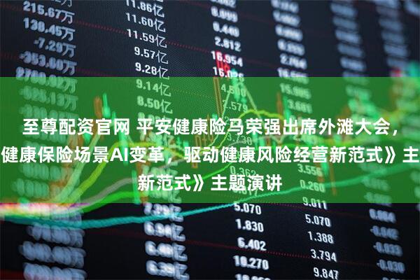 至尊配资官网 平安健康险马荣强出席外滩大会，发表《健康保险场景AI变革，驱动健康风险经营新范式》主题演讲