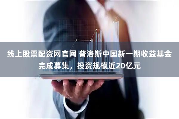 线上股票配资网官网 普洛斯中国新一期收益基金完成募集，投资规模近20亿元