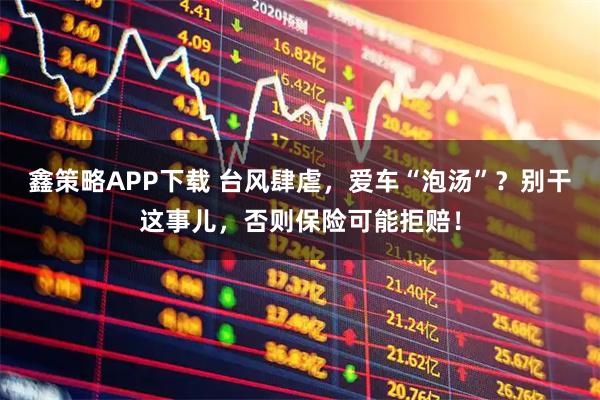 鑫策略APP下载 台风肆虐，爱车“泡汤”？别干这事儿，否则保险可能拒赔！