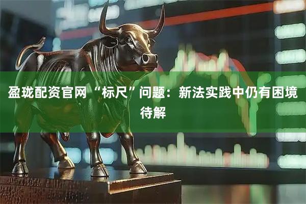 盈珑配资官网 “标尺”问题：新法实践中仍有困境待解