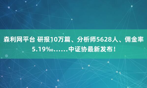 森利网平台 研报10万篇、分析师5628人、佣金率5.19‰……中证协最新发布！