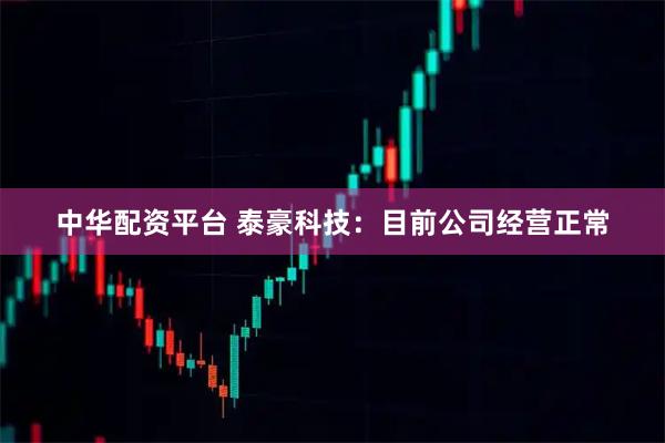 中华配资平台 泰豪科技：目前公司经营正常