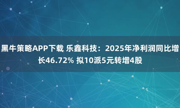 黑牛策略APP下载 乐鑫科技：2025年净利润同比增长46.72% 拟10派5元转增4股