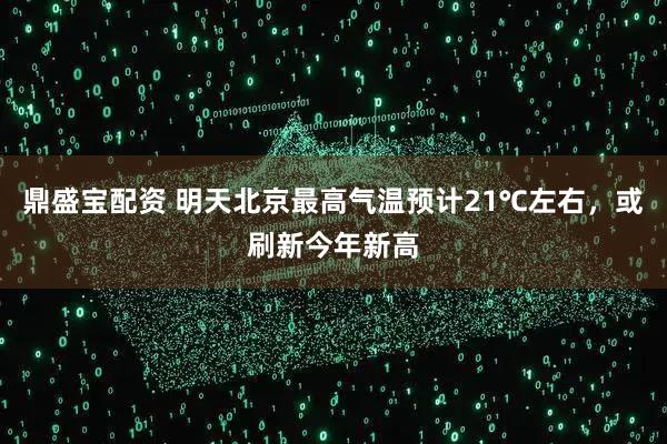 鼎盛宝配资 明天北京最高气温预计21℃左右,或刷新今年新高