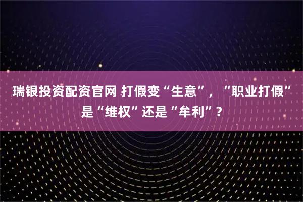 瑞银投资配资官网 打假变“生意”,“职业打假”是“维权”还是“牟利”?