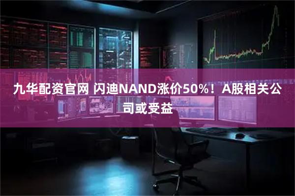 九华配资官网 闪迪NAND涨价50%!A股相关公司或受益