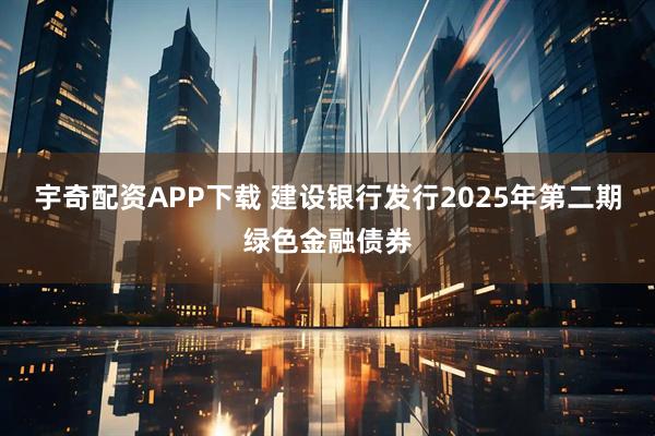 宇奇配资APP下载 建设银行发行2025年第二期绿色金融债券