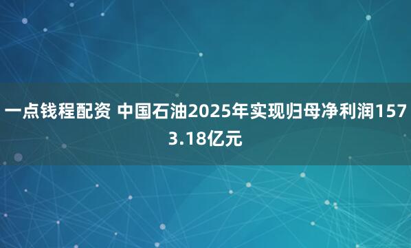 一点钱程配资 中国石油2025年实现归母净利润1573.18亿元