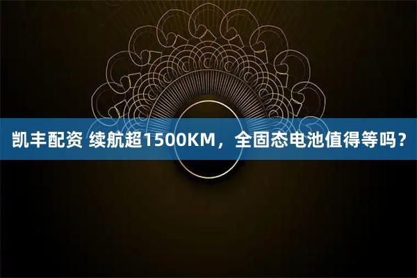 凯丰配资 续航超1500KM，全固态电池值得等吗？