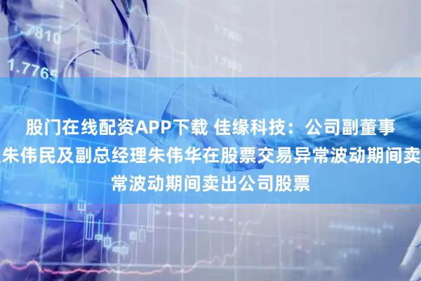 股门在线配资APP下载 佳缘科技：公司副董事长、总经理朱伟民及副总经理朱伟华在股票交易异常波动期间卖出公司股票