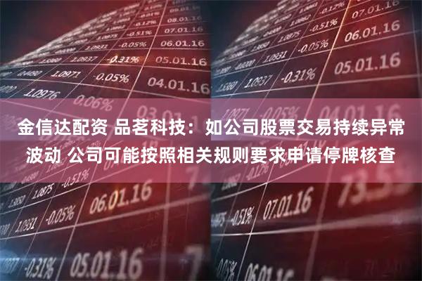 金信达配资 品茗科技：如公司股票交易持续异常波动 公司可能按照相关规则要求申请停牌核查