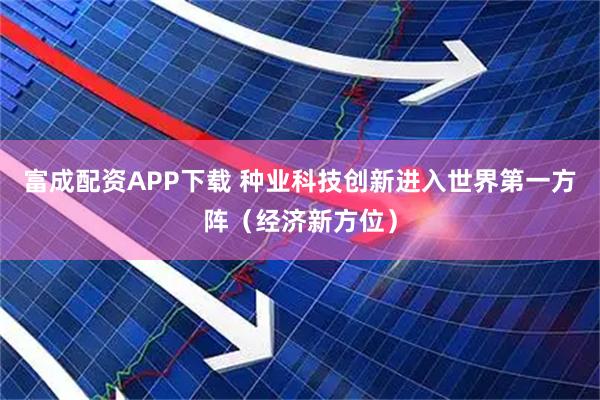 富成配资APP下载 种业科技创新进入世界第一方阵(经济新方位)