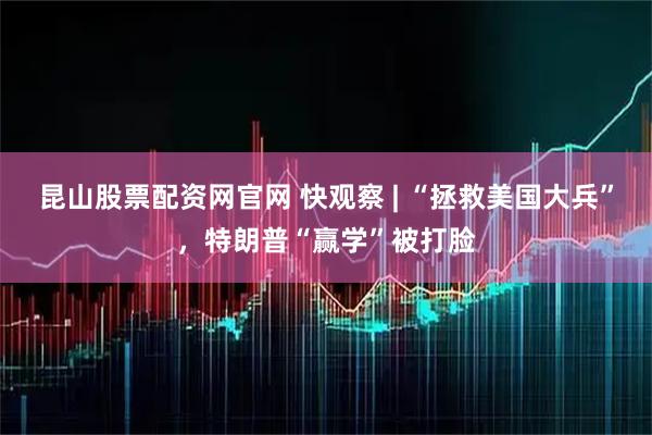 昆山股票配资网官网 快观察 | “拯救美国大兵”,特朗普“赢学”被打脸