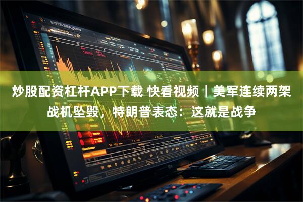 炒股配资杠杆APP下载 快看视频｜美军连续两架战机坠毁，特朗普表态：这就是战争