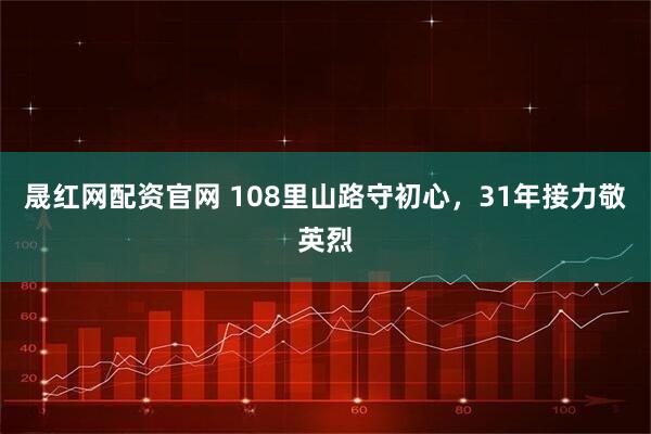 晟红网配资官网 108里山路守初心，31年接力敬英烈