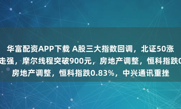 华富配资APP下载 A股三大指数回调,北证50涨收涨近4%!商业航天走强,摩尔线程突破900元,房地产调整,恒科指跌0.83%,中兴通讯重挫