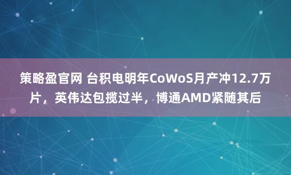 策略盈官网 台积电明年CoWoS月产冲12.7万片,英伟达包揽过半,博通AMD紧随其后