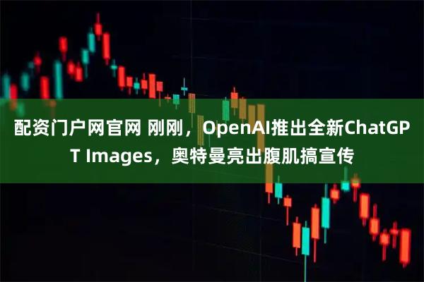 配资门户网官网 刚刚，OpenAI推出全新ChatGPT Images，奥特曼亮出腹肌搞宣传