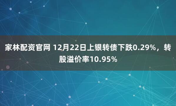 家林配资官网 12月22日上银转债下跌0.29%，转股溢价率10.95%
