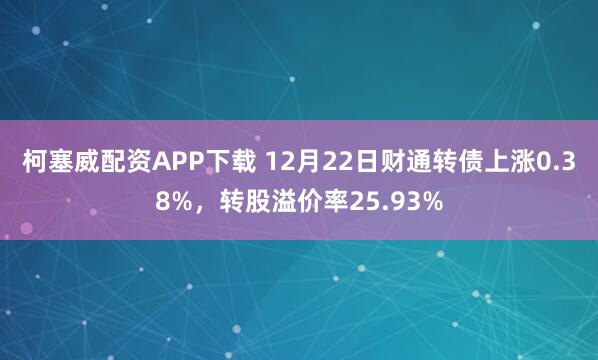 柯塞威配资APP下载 12月22日财通转债上涨0.38%，转股溢价率25.93%