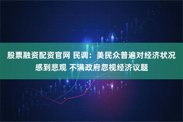 股票融资配资官网 民调：美民众普遍对经济状况感到悲观 不满政府忽视经济议题