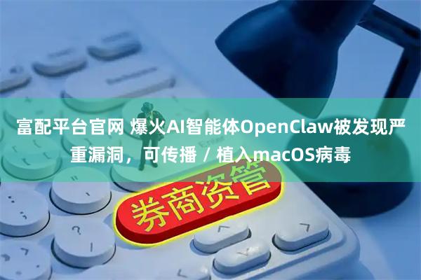 富配平台官网 爆火AI智能体OpenClaw被发现严重漏洞，可传播 / 植入macOS病毒