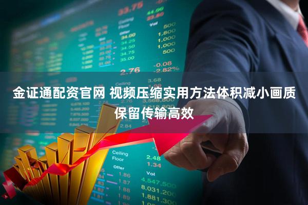 金证通配资官网 视频压缩实用方法体积减小画质保留传输高效