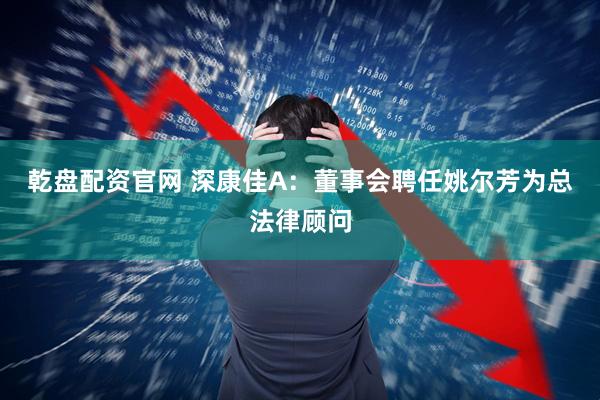 乾盘配资官网 深康佳A：董事会聘任姚尔芳为总法律顾问