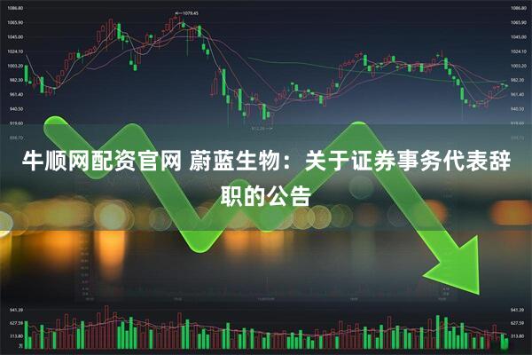 牛顺网配资官网 蔚蓝生物：关于证券事务代表辞职的公告