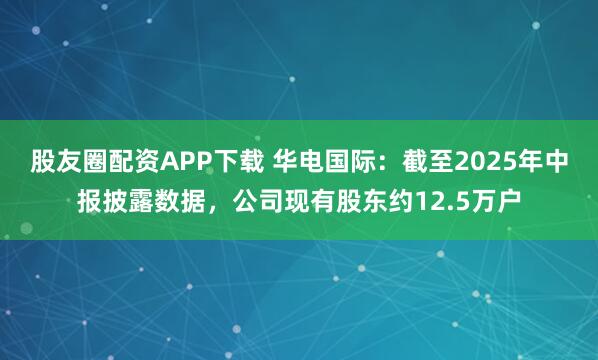 股友圈配资APP下载 华电国际：截至2025年中报披露数据，公司现有股东约12.5万户