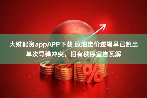 大财配资appAPP下载 原油定价逻辑早已跳出单次导弹冲突，旧有秩序宣告瓦解