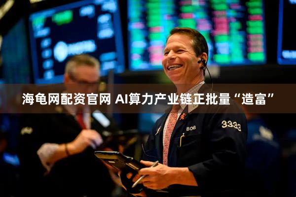 海龟网配资官网 AI算力产业链正批量“造富”