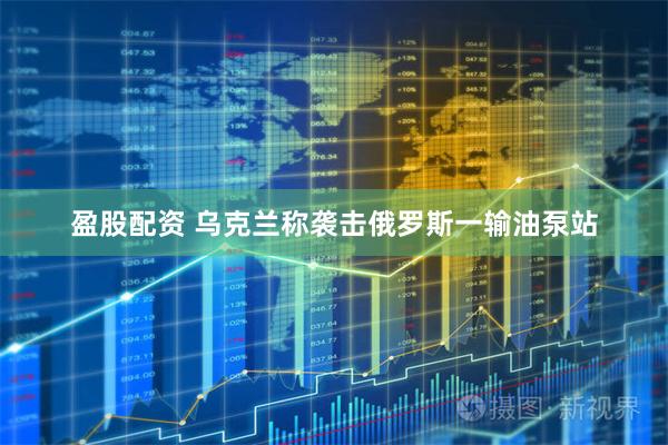 盈股配资 乌克兰称袭击俄罗斯一输油泵站